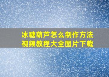 冰糖葫芦怎么制作方法视频教程大全图片下载