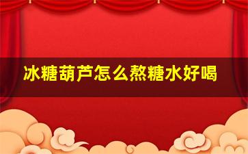 冰糖葫芦怎么熬糖水好喝