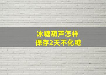 冰糖葫芦怎样保存2天不化糖