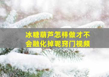 冰糖葫芦怎样做才不会融化掉呢窍门视频