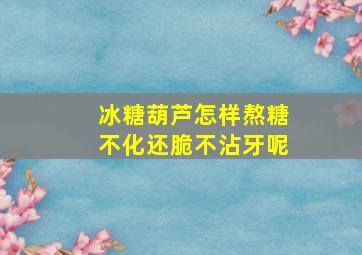 冰糖葫芦怎样熬糖不化还脆不沾牙呢