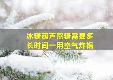 冰糖葫芦熬糖需要多长时间一用空气炸锅