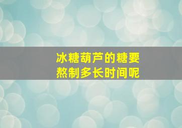 冰糖葫芦的糖要熬制多长时间呢