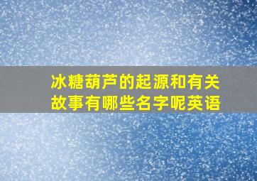 冰糖葫芦的起源和有关故事有哪些名字呢英语