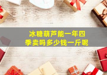 冰糖葫芦能一年四季卖吗多少钱一斤呢