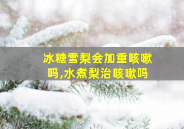 冰糖雪梨会加重咳嗽吗,水煮梨治咳嗽吗