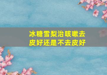 冰糖雪梨治咳嗽去皮好还是不去皮好