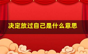 决定放过自己是什么意思