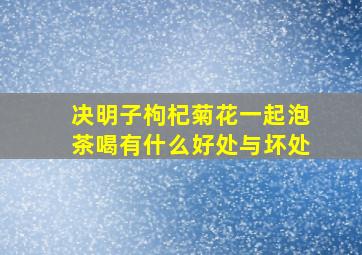 决明子枸杞菊花一起泡茶喝有什么好处与坏处