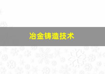 冶金铸造技术