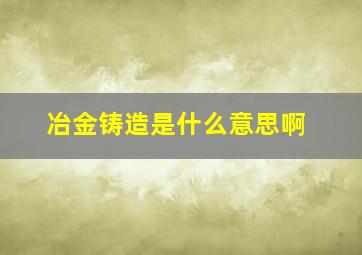 冶金铸造是什么意思啊