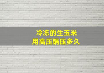 冷冻的生玉米用高压锅压多久