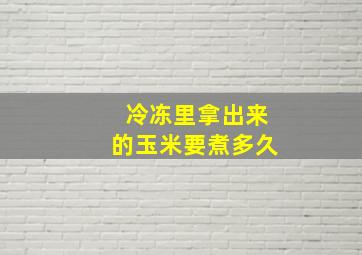 冷冻里拿出来的玉米要煮多久