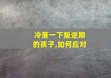 冷落一下叛逆期的孩子,如何应对