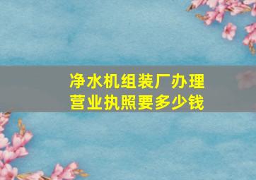 净水机组装厂办理营业执照要多少钱