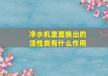 净水机里面换出的活性炭有什么作用