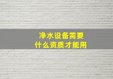 净水设备需要什么资质才能用