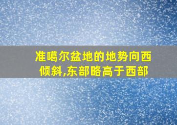 准噶尔盆地的地势向西倾斜,东部略高于西部