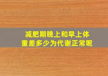 减肥期晚上和早上体重差多少为代谢正常呢