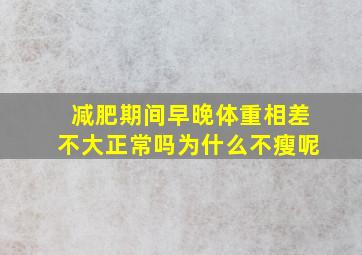 减肥期间早晚体重相差不大正常吗为什么不瘦呢