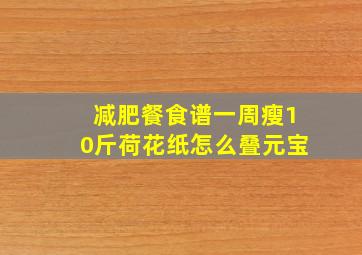 减肥餐食谱一周瘦10斤荷花纸怎么叠元宝