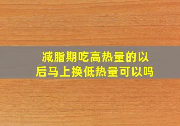 减脂期吃高热量的以后马上换低热量可以吗