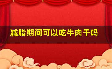 减脂期间可以吃牛肉干吗