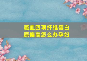 凝血四项纤维蛋白原偏高怎么办孕妇