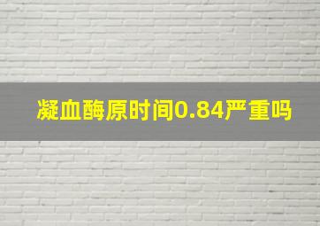 凝血酶原时间0.84严重吗