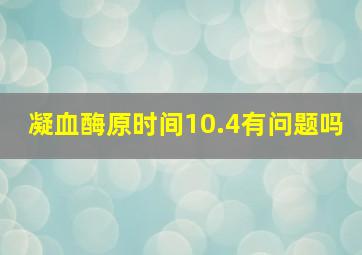 凝血酶原时间10.4有问题吗