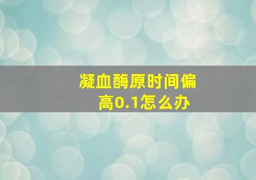 凝血酶原时间偏高0.1怎么办