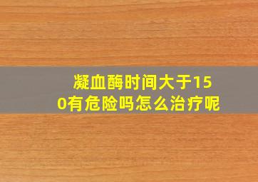 凝血酶时间大于150有危险吗怎么治疗呢