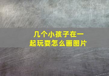 几个小孩子在一起玩耍怎么画图片