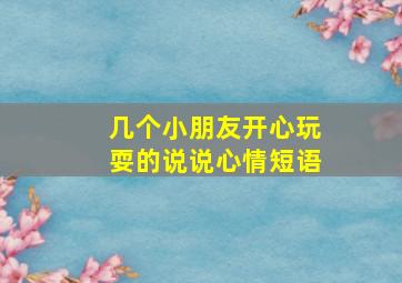 几个小朋友开心玩耍的说说心情短语