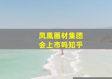 凤凰画材集团会上市吗知乎