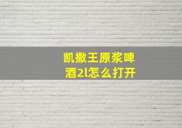 凯撒王原浆啤酒2l怎么打开