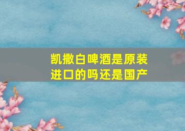 凯撒白啤酒是原装进口的吗还是国产