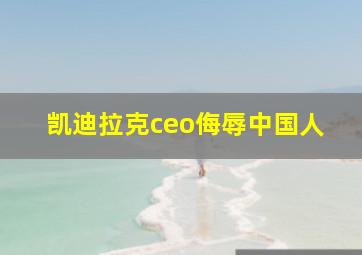 凯迪拉克ceo侮辱中国人