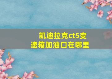 凯迪拉克ct5变速箱加油口在哪里