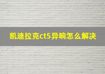 凯迪拉克ct5异响怎么解决