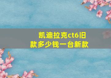 凯迪拉克ct6旧款多少钱一台新款