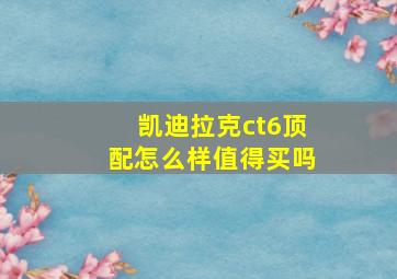 凯迪拉克ct6顶配怎么样值得买吗