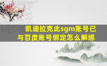 凯迪拉克此sgm账号已与百度账号绑定怎么解绑