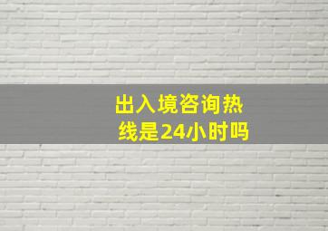 出入境咨询热线是24小时吗