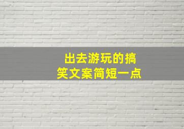 出去游玩的搞笑文案简短一点