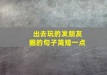 出去玩的发朋友圈的句子简短一点