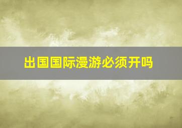 出国国际漫游必须开吗