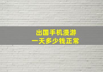 出国手机漫游一天多少钱正常