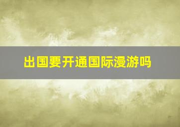 出国要开通国际漫游吗