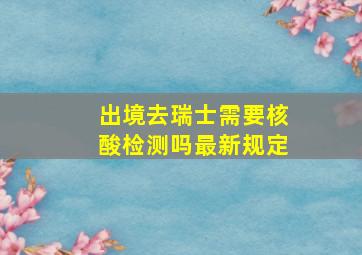 出境去瑞士需要核酸检测吗最新规定